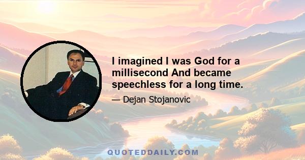 I imagined I was God for a millisecond And became speechless for a long time.