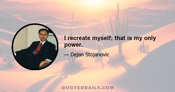 I recreate myself; that is my only power.