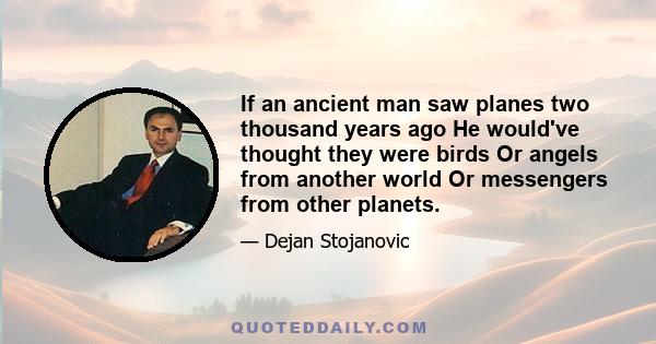 If an ancient man saw planes two thousand years ago He would've thought they were birds Or angels from another world Or messengers from other planets.