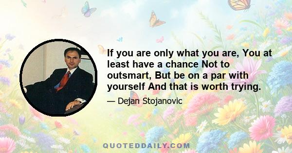 If you are only what you are, You at least have a chance Not to outsmart, But be on a par with yourself And that is worth trying.