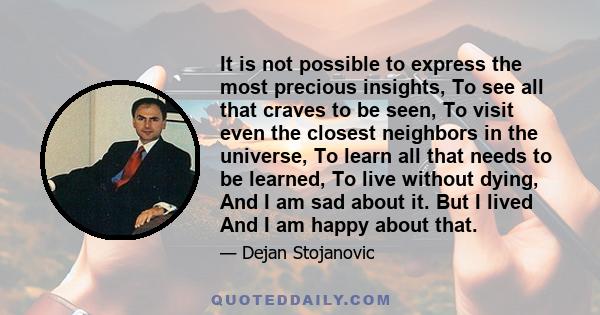 It is not possible to express the most precious insights, To see all that craves to be seen, To visit even the closest neighbors in the universe, To learn all that needs to be learned, To live without dying, And I am