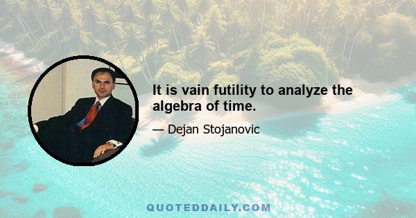 It is vain futility to analyze the algebra of time.