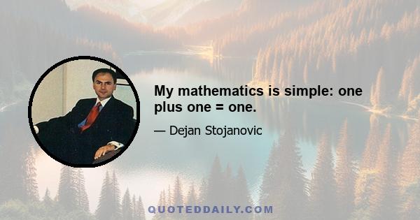 My mathematics is simple: one plus one = one.