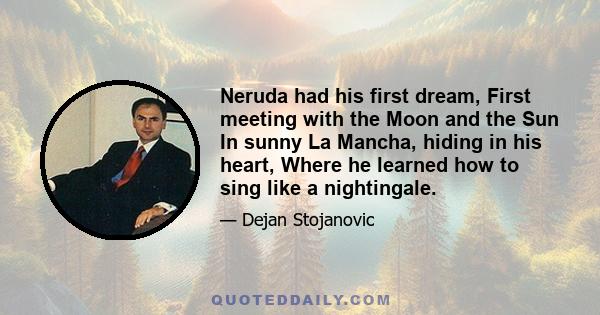 Neruda had his first dream, First meeting with the Moon and the Sun In sunny La Mancha, hiding in his heart, Where he learned how to sing like a nightingale.