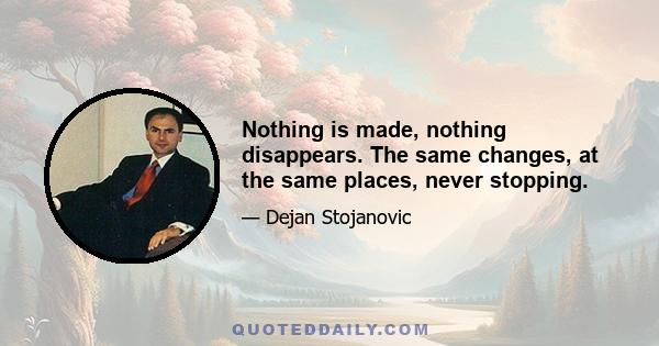 Nothing is made, nothing disappears. The same changes, at the same places, never stopping.