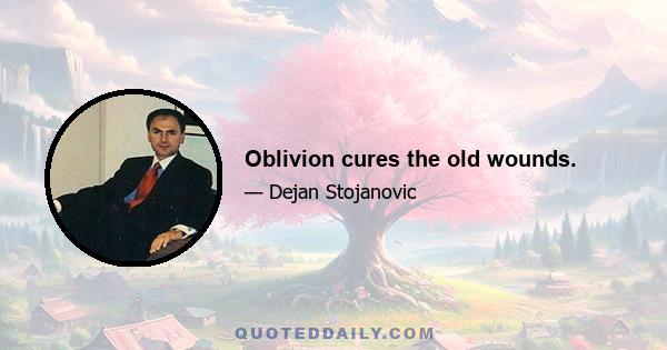 Oblivion cures the old wounds.