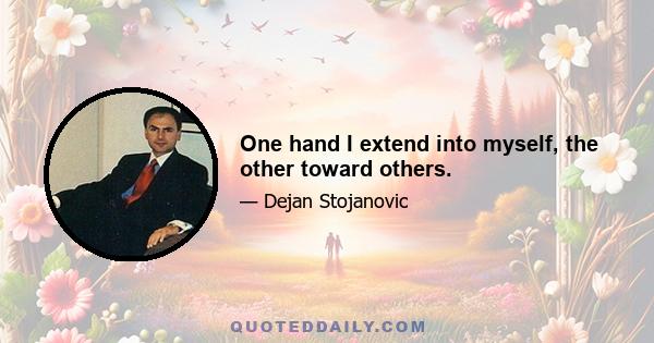 One hand I extend into myself, the other toward others.