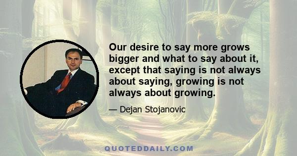 Our desire to say more grows bigger and what to say about it, except that saying is not always about saying, growing is not always about growing.