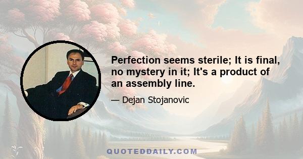 Perfection seems sterile; It is final, no mystery in it; It's a product of an assembly line.