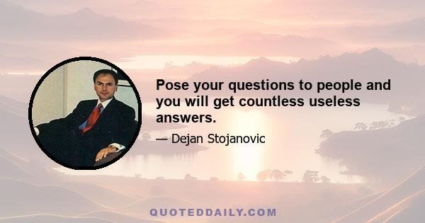 Pose your questions to people and you will get countless useless answers.