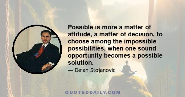 Possible is more a matter of attitude, a matter of decision, to choose among the impossible possibilities, when one sound opportunity becomes a possible solution.