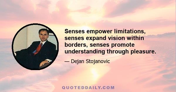 Senses empower limitations, senses expand vision within borders, senses promote understanding through pleasure.