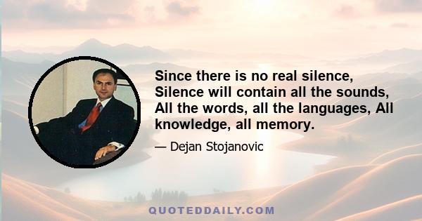 Since there is no real silence, Silence will contain all the sounds, All the words, all the languages, All knowledge, all memory.