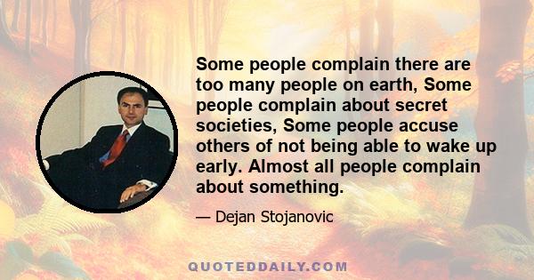 Some people complain there are too many people on earth, Some people complain about secret societies, Some people accuse others of not being able to wake up early. Almost all people complain about something.