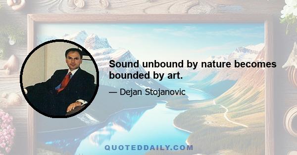 Sound unbound by nature becomes bounded by art.