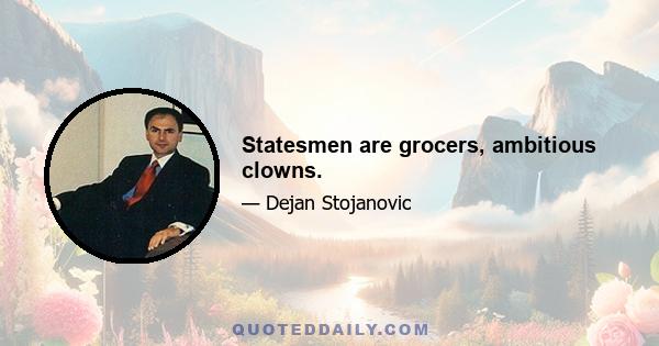 Statesmen are grocers, ambitious clowns.