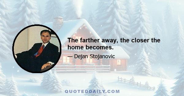 The farther away, the closer the home becomes.