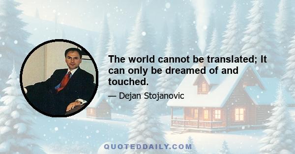 The world cannot be translated; It can only be dreamed of and touched.