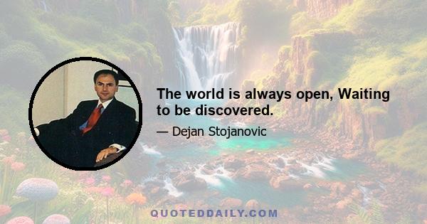 The world is always open, Waiting to be discovered.