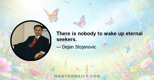 There is nobody to wake up eternal seekers.