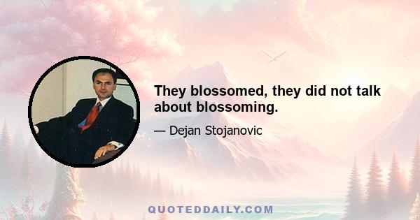 They blossomed, they did not talk about blossoming.