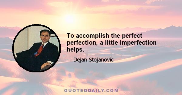 To accomplish the perfect perfection, a little imperfection helps.