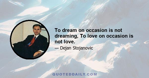 To dream on occasion is not dreaming, To love on occasion is not love.