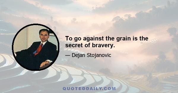 To go against the grain is the secret of bravery.