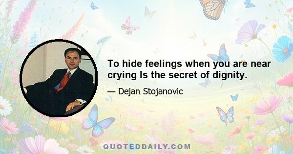 To hide feelings when you are near crying Is the secret of dignity.