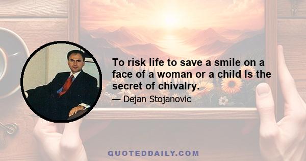 To risk life to save a smile on a face of a woman or a child Is the secret of chivalry.