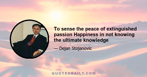 To sense the peace of extinguished passion Happiness in not knowing the ultimate knowledge