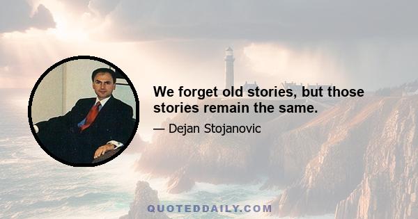 We forget old stories, but those stories remain the same.