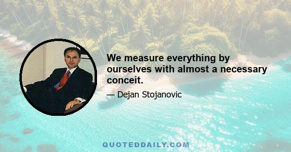 We measure everything by ourselves with almost a necessary conceit.