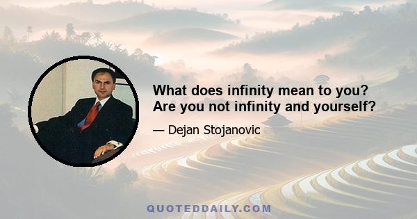 What does infinity mean to you? Are you not infinity and yourself?