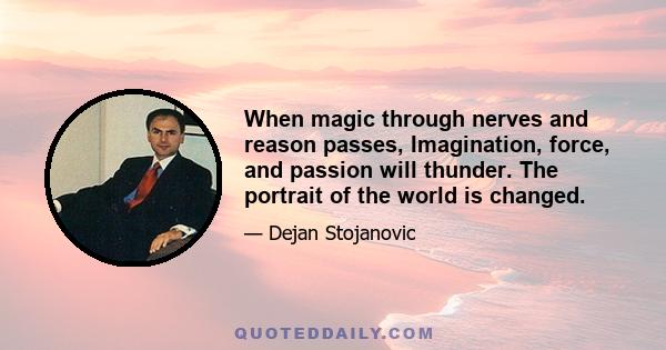 When magic through nerves and reason passes, Imagination, force, and passion will thunder. The portrait of the world is changed.