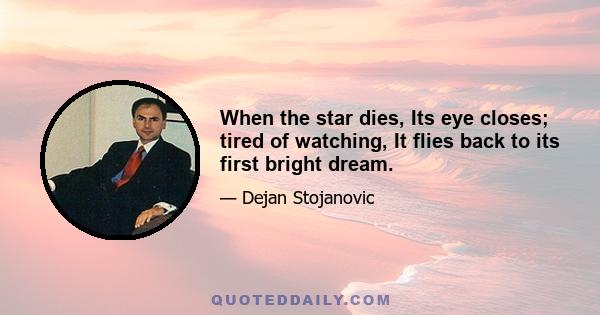 When the star dies, Its eye closes; tired of watching, It flies back to its first bright dream.