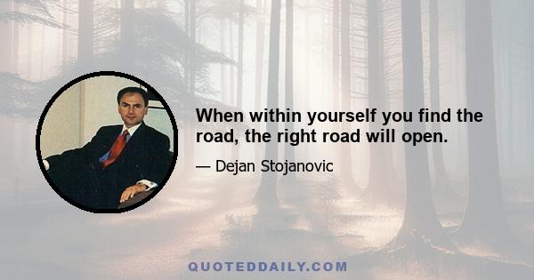 When within yourself you find the road, the right road will open.