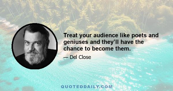 Treat your audience like poets and geniuses and they’ll have the chance to become them.