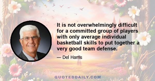 It is not overwhelmingly difficult for a committed group of players with only average individual basketball skills to put together a very good team defense.