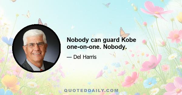 Nobody can guard Kobe one-on-one. Nobody.