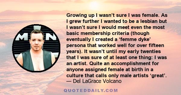 Growing up I wasn’t sure I was female. As I grew further I wanted to be a lesbian but I wasn’t sure I would meet even the most basic membership criteria (though eventually I created a ‘femme dyke’ persona that worked