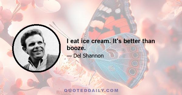 I eat ice cream. It's better than booze.