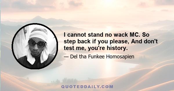 I cannot stand no wack MC. So step back if you please, And don't test me, you're history.