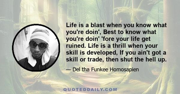 Life is a blast when you know what you're doin', Best to know what you're doin' 'fore your life get ruined. Life is a thrill when your skill is developed, If you ain't got a skill or trade, then shut the hell up.