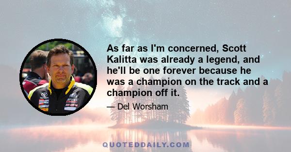 As far as I'm concerned, Scott Kalitta was already a legend, and he'll be one forever because he was a champion on the track and a champion off it.