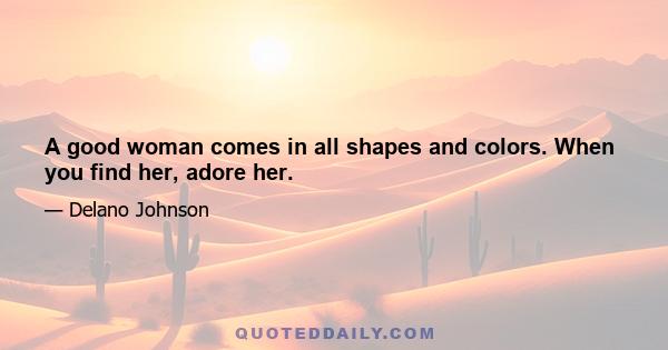 A good woman comes in all shapes and colors. When you find her, adore her.