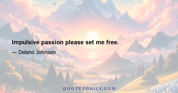 Impulsive passion please set me free.