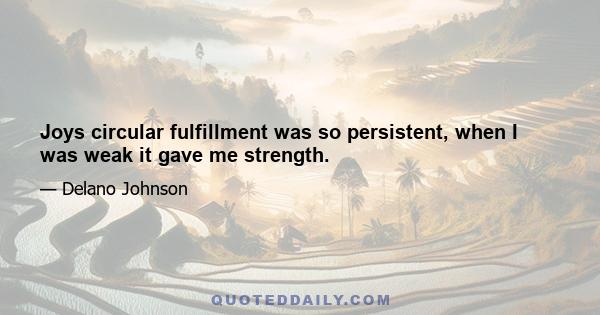 Joys circular fulfillment was so persistent, when I was weak it gave me strength.