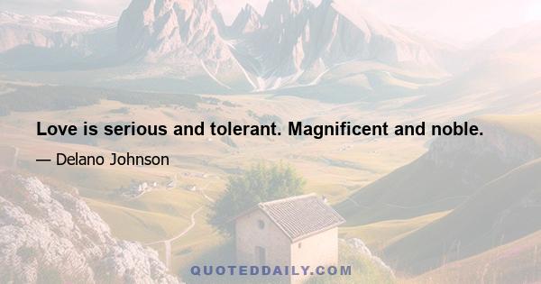 Love is serious and tolerant. Magnificent and noble.