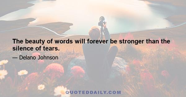 The beauty of words will forever be stronger than the silence of tears.